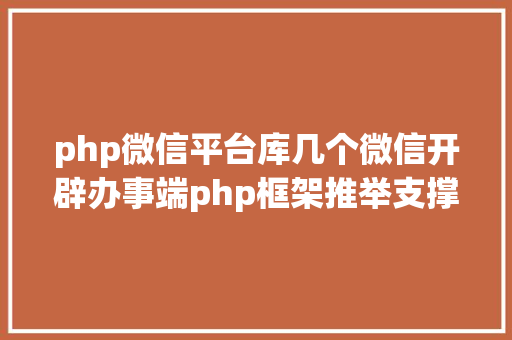 php微信平台库几个微信开辟办事端php框架推举支撑大众号开辟和小法式开辟 Java