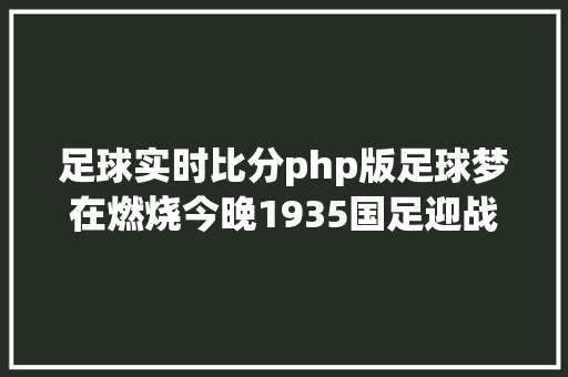 足球实时比分php版足球梦在燃烧今晚1935国足迎战韩国队 Java