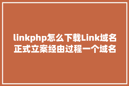 linkphp怎么下载Link域名正式立案经由过程一个域名联通世界