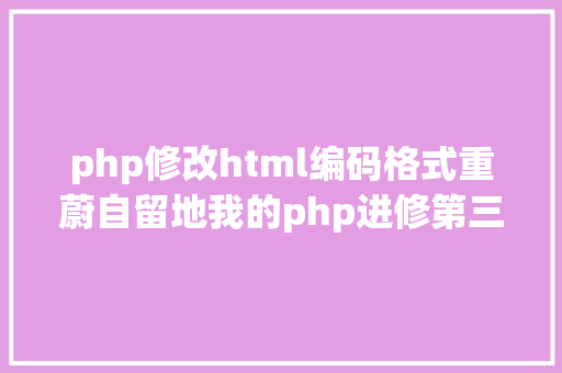 php修改html编码格式重蔚自留地我的php进修第三天之HTML篇 Vue.js