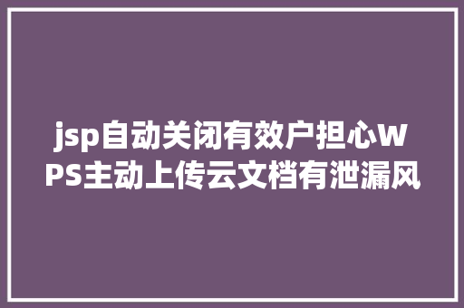 jsp自动关闭有效户担心WPS主动上传云文档有泄漏风险回应可以删除