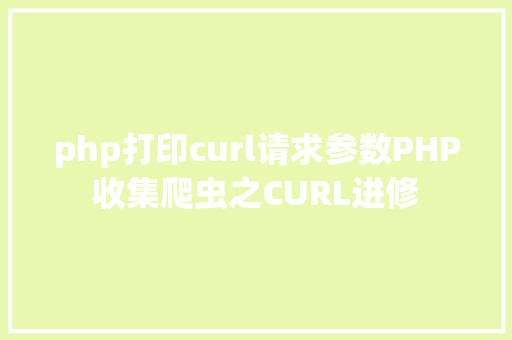 php打印curl请求参数PHP收集爬虫之CURL进修 HTML