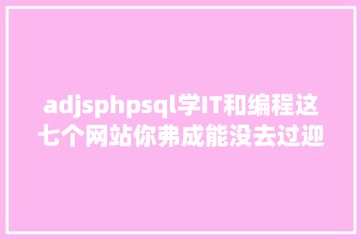 adjsphpsql学IT和编程这七个网站你弗成能没去过迎接弥补