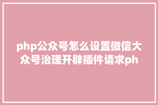 php公众号怎么设置微信大众号治理开辟插件请求php版本不低于70功效特征 Java