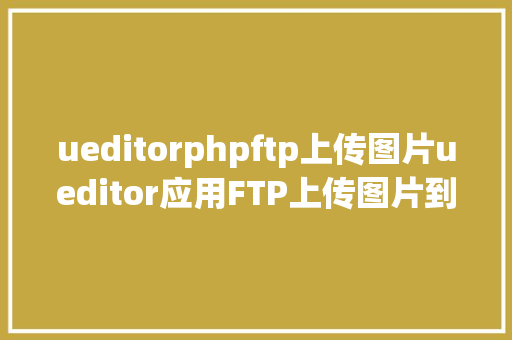 ueditorphpftp上传图片ueditor应用FTP上传图片到文件办事器 AJAX