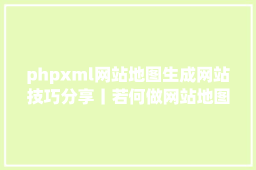 phpxml网站地图生成网站技巧分享丨若何做网站地图 HTML