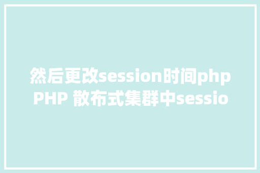 然后更改session时间phpPHP 散布式集群中session共享问题以及session有用期的设置 Webpack