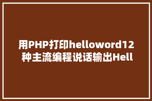 用PHP打印helloword12 种主流编程说话输出Hello World你真的都邑了吗