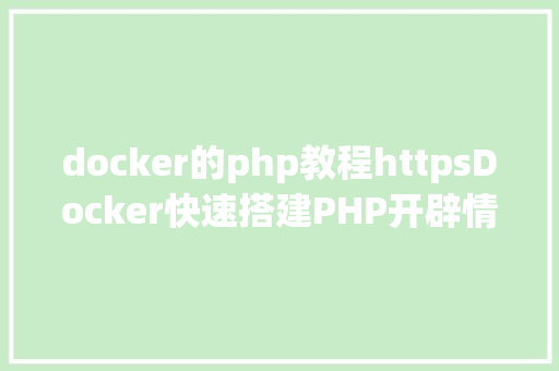 docker的php教程httpsDocker快速搭建PHP开辟情况具体教程 React