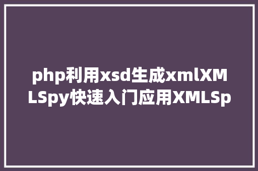 php利用xsd生成xmlXMLSpy快速入门应用XMLSpy主动生成XSD格局束缚文件