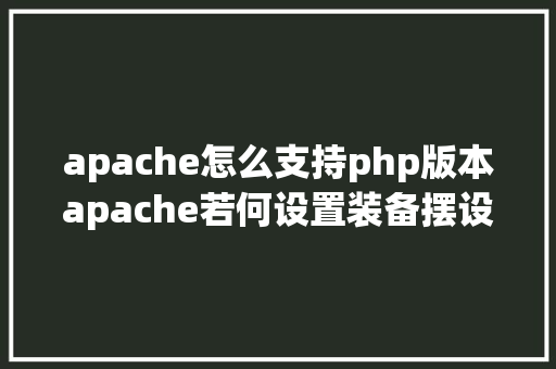 apache怎么支持php版本apache若何设置装备摆设php PHP