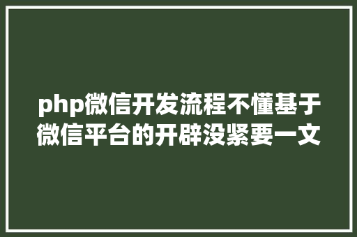 php微信开发流程不懂基于微信平台的开辟没紧要一文分享其整体架构与开辟流程