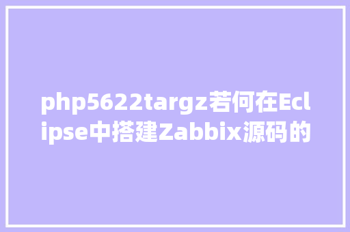 php5622targz若何在Eclipse中搭建Zabbix源码的调试和开辟情况 Docker