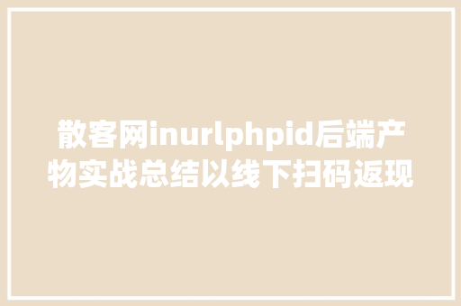 散客网inurlphpid后端产物实战总结以线下扫码返现对象为例 CSS