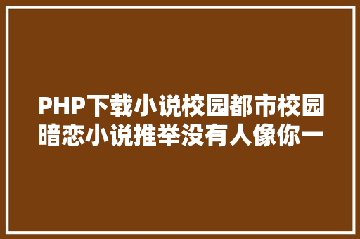 PHP下载小说校园都市校园暗恋小说推举没有人像你一句话就能带来天堂或地狱