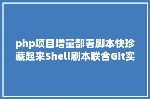 php项目增量部署脚本快珍藏起来Shell剧本联合Git实现增量项目安排 React