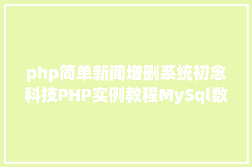 php简单新闻增删系统初念科技PHP实例教程MySql数据库增删改查 Webpack