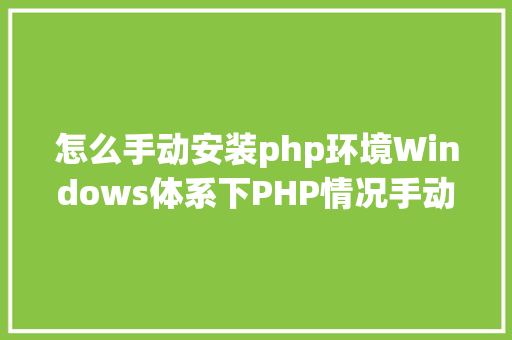 怎么手动安装php环境Windows体系下PHP情况手动搭建教程 HTML