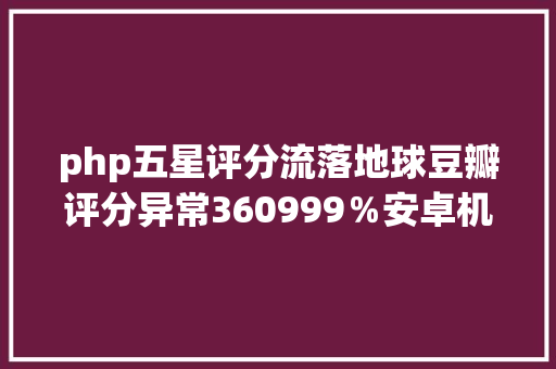 php五星评分流落地球豆瓣评分异常360999％安卓机存破绽  极客头条