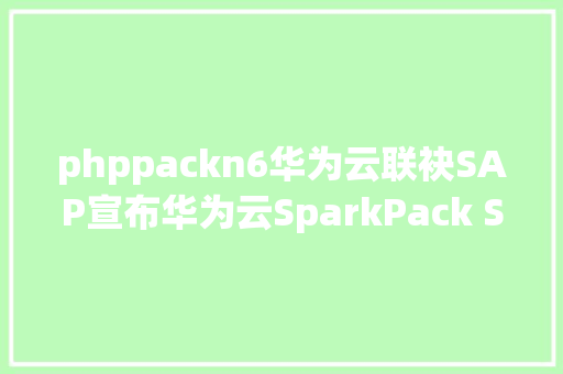 phppackn6华为云联袂SAP宣布华为云SparkPack SAP Business One解决计划 AJAX