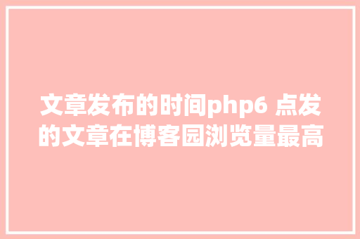 文章发布的时间php6 点发的文章在博客园浏览量最高