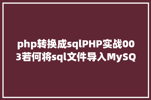 php转换成sqlPHP实战003若何将sql文件导入MySQL数据库 Ruby