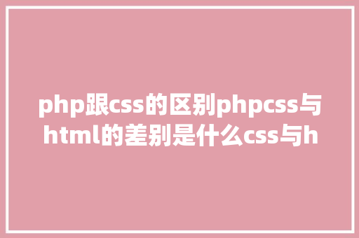 php跟css的区别phpcss与html的差别是什么css与html差别比较 AJAX