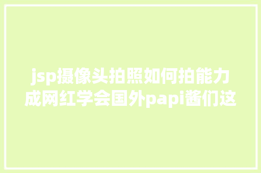 jsp摄像头拍照如何拍能力成网红学会国外papi酱们这几招拍出美美哒你