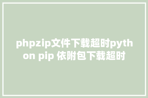 phpzip文件下载超时python pip 依附包下载超时 Docker