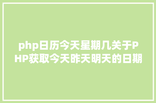 php日历今天星期几关于PHP获取今天昨天明天的日期 Vue.js