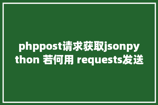 phppost请求获取jsonpython 若何用 requests发送getpost要求并获取json数据 RESTful API