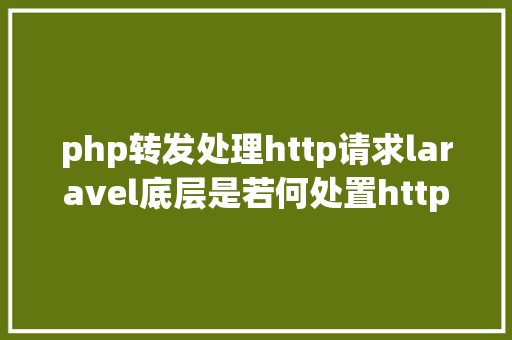 php转发处理http请求laravel底层是若何处置http要求的 React