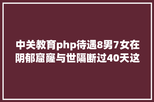 中关教育php待遇8男7女在阴郁窟窿与世隔断过40天这实验将刷新人类极限 jQuery