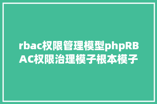 rbac权限管理模型phpRBAC权限治理模子根本模子及脚色模子解析及举例 Python