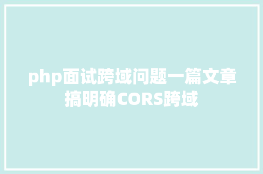 php面试跨域问题一篇文章搞明确CORS跨域 Webpack