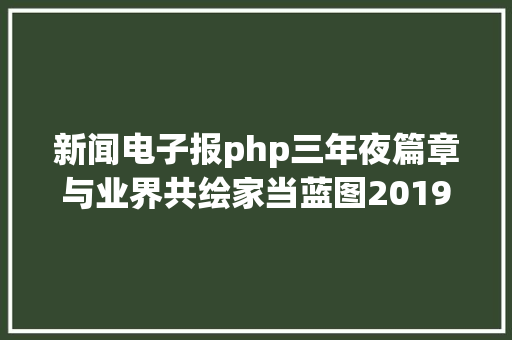 新闻电子报php三年夜篇章与业界共绘家当蓝图2019 ICT影响力峰会揭幕期近