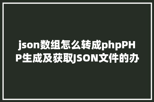 json数组怎么转成phpPHP生成及获取JSON文件的办法 GraphQL