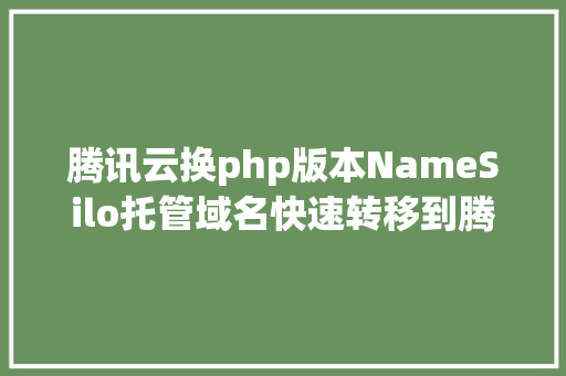 腾讯云换php版本NameSilo托管域名快速转移到腾讯云仅需15分钟 CSS