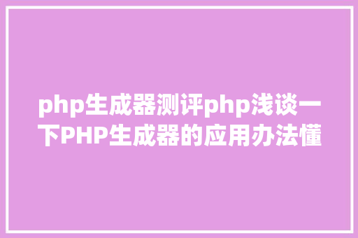 php生成器测评php浅谈一下PHP生成器的应用办法懂得一下