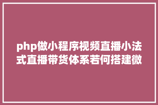 php做小程序视频直播小法式直播带货体系若何搭建微信开放平台有哪些 Vue.js