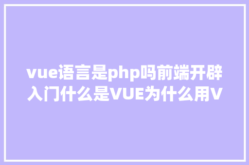 vue语言是php吗前端开辟入门什么是VUE为什么用VUE