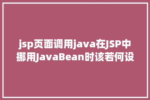 jsp页面调用java在JSP中挪用JavaBean时该若何设置