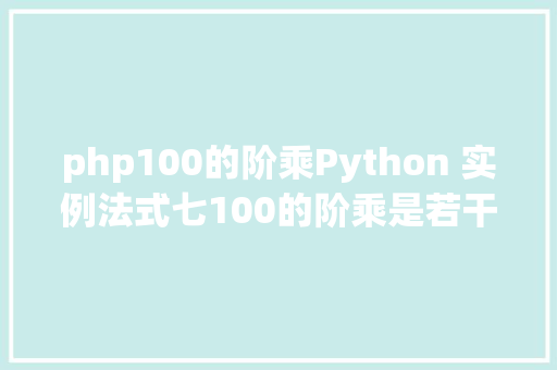 php100的阶乘Python 实例法式七100的阶乘是若干