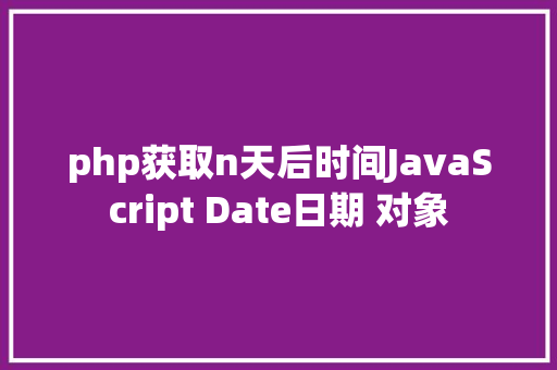 php获取n天后时间JavaScript Date日期 对象 Java