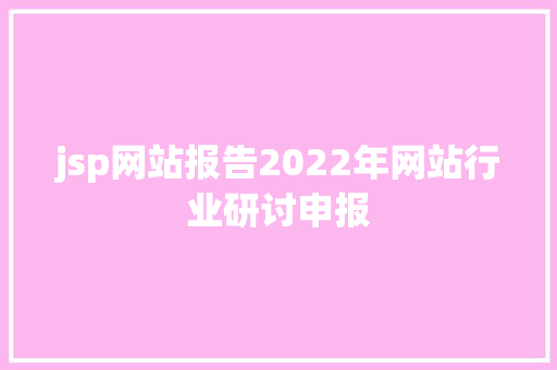 jsp网站报告2022年网站行业研讨申报