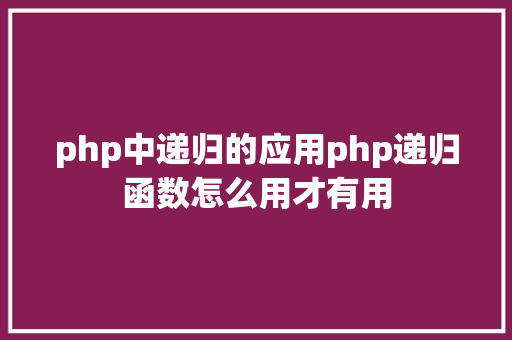 php中递归的应用php递归函数怎么用才有用 Docker