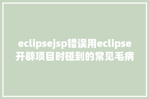 eclipsejsp错误用eclipse开辟项目时碰到的常见毛病和配套解决计划