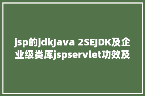 jsp的jdkJava 2SEJDK及企业级类库jspservlet功效及用法