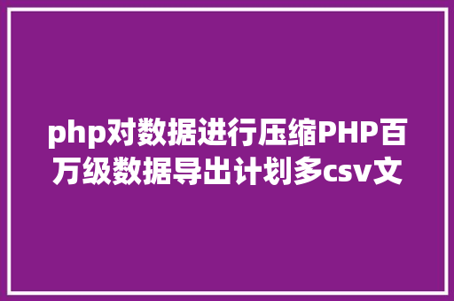 php对数据进行压缩PHP百万级数据导出计划多csv文件紧缩实例讲授 AJAX