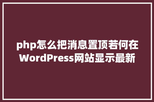 php怎么把消息置顶若何在WordPress网站显示最新置顶文章